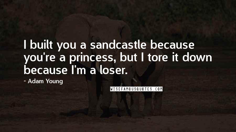 Adam Young Quotes: I built you a sandcastle because you're a princess, but I tore it down because I'm a loser.