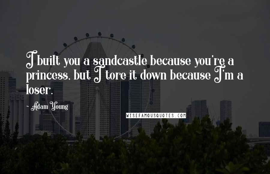 Adam Young Quotes: I built you a sandcastle because you're a princess, but I tore it down because I'm a loser.