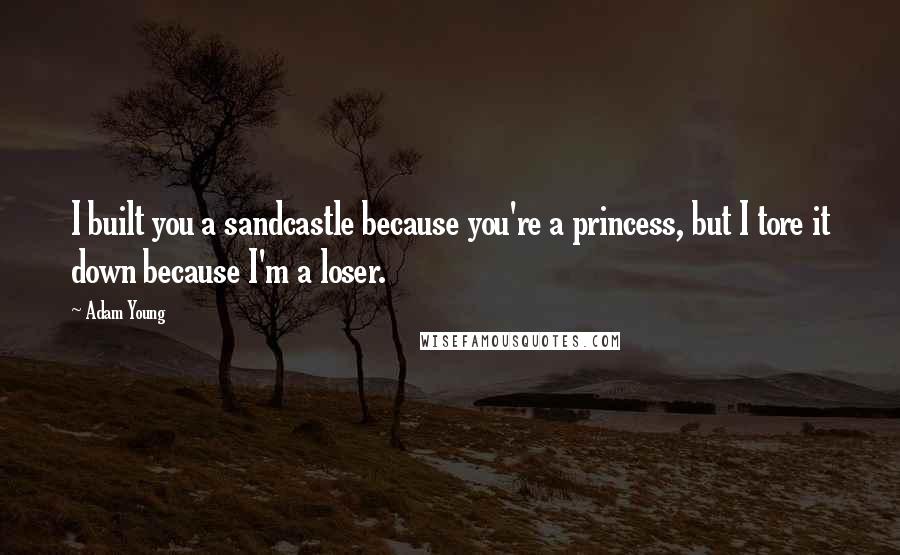 Adam Young Quotes: I built you a sandcastle because you're a princess, but I tore it down because I'm a loser.