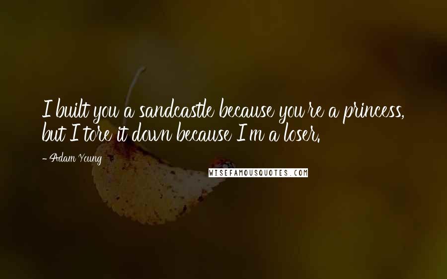 Adam Young Quotes: I built you a sandcastle because you're a princess, but I tore it down because I'm a loser.