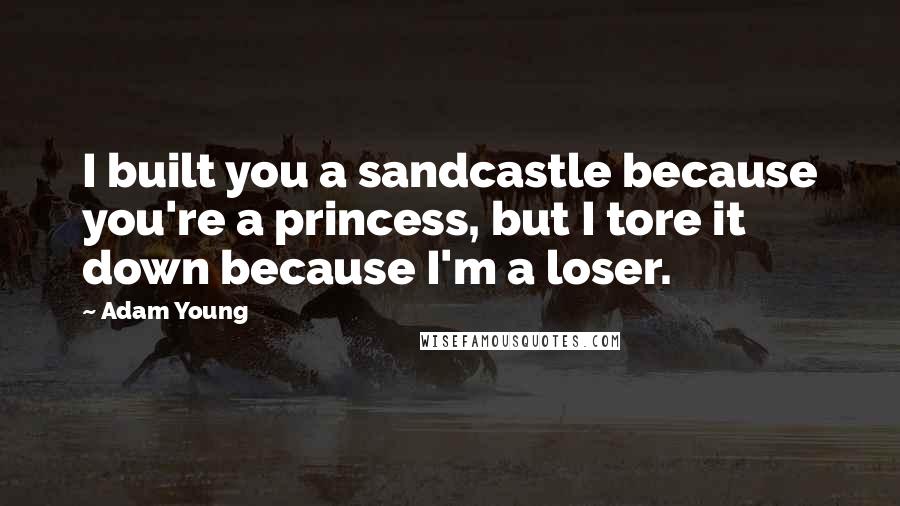 Adam Young Quotes: I built you a sandcastle because you're a princess, but I tore it down because I'm a loser.