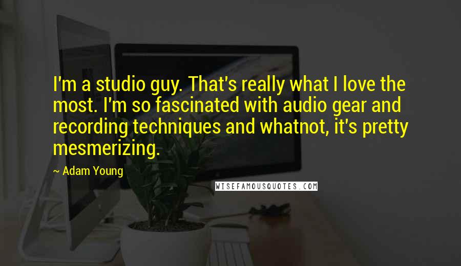 Adam Young Quotes: I'm a studio guy. That's really what I love the most. I'm so fascinated with audio gear and recording techniques and whatnot, it's pretty mesmerizing.