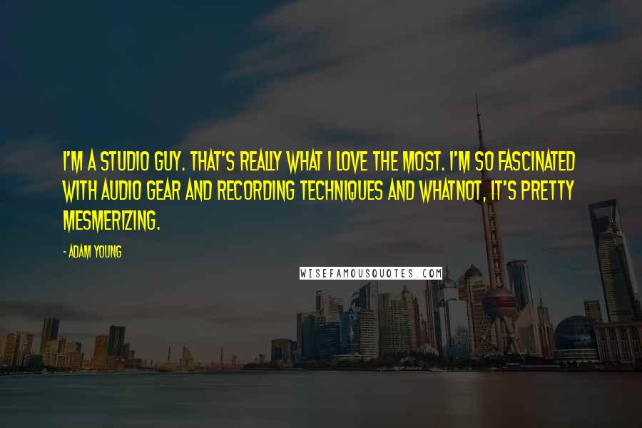 Adam Young Quotes: I'm a studio guy. That's really what I love the most. I'm so fascinated with audio gear and recording techniques and whatnot, it's pretty mesmerizing.