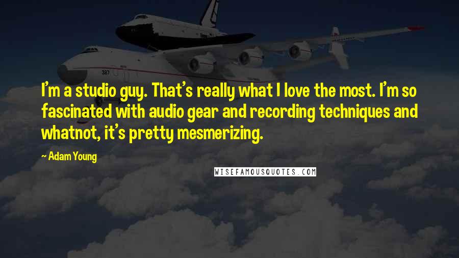 Adam Young Quotes: I'm a studio guy. That's really what I love the most. I'm so fascinated with audio gear and recording techniques and whatnot, it's pretty mesmerizing.