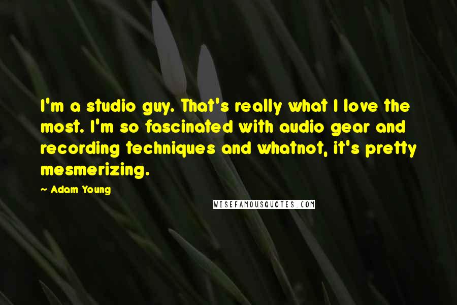 Adam Young Quotes: I'm a studio guy. That's really what I love the most. I'm so fascinated with audio gear and recording techniques and whatnot, it's pretty mesmerizing.