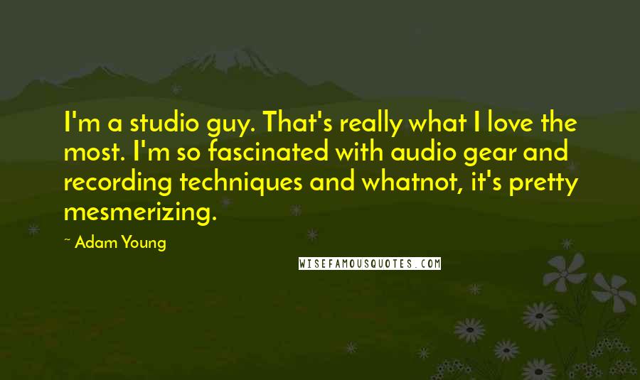 Adam Young Quotes: I'm a studio guy. That's really what I love the most. I'm so fascinated with audio gear and recording techniques and whatnot, it's pretty mesmerizing.