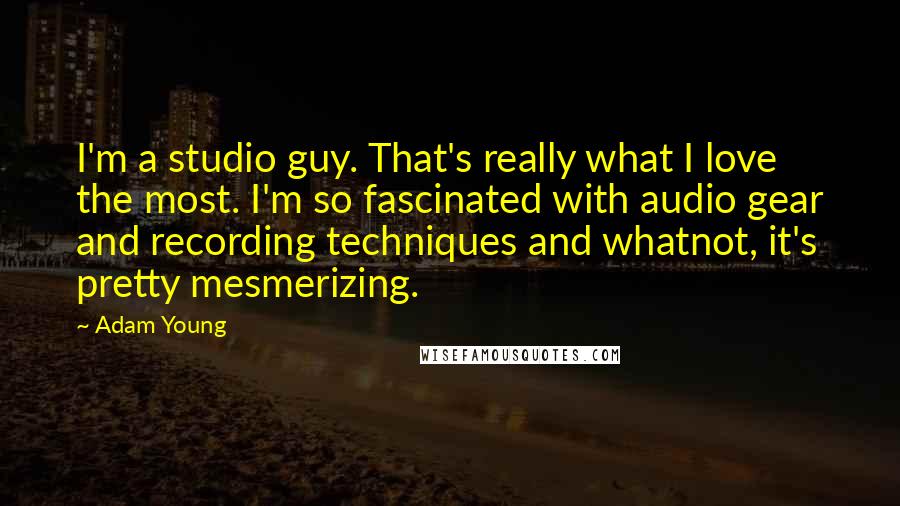 Adam Young Quotes: I'm a studio guy. That's really what I love the most. I'm so fascinated with audio gear and recording techniques and whatnot, it's pretty mesmerizing.