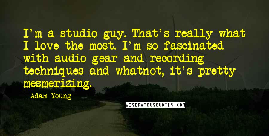 Adam Young Quotes: I'm a studio guy. That's really what I love the most. I'm so fascinated with audio gear and recording techniques and whatnot, it's pretty mesmerizing.