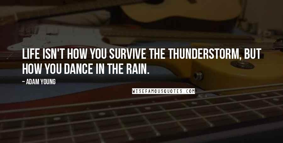 Adam Young Quotes: Life isn't how you survive the thunderstorm, but how you dance in the rain.