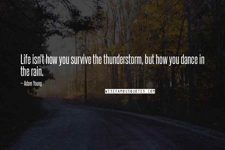 Adam Young Quotes: Life isn't how you survive the thunderstorm, but how you dance in the rain.