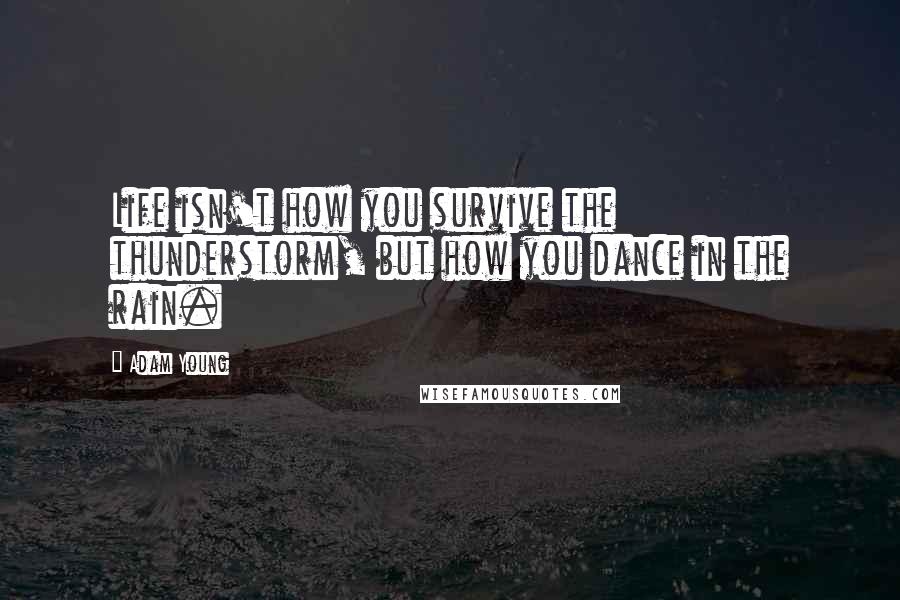 Adam Young Quotes: Life isn't how you survive the thunderstorm, but how you dance in the rain.