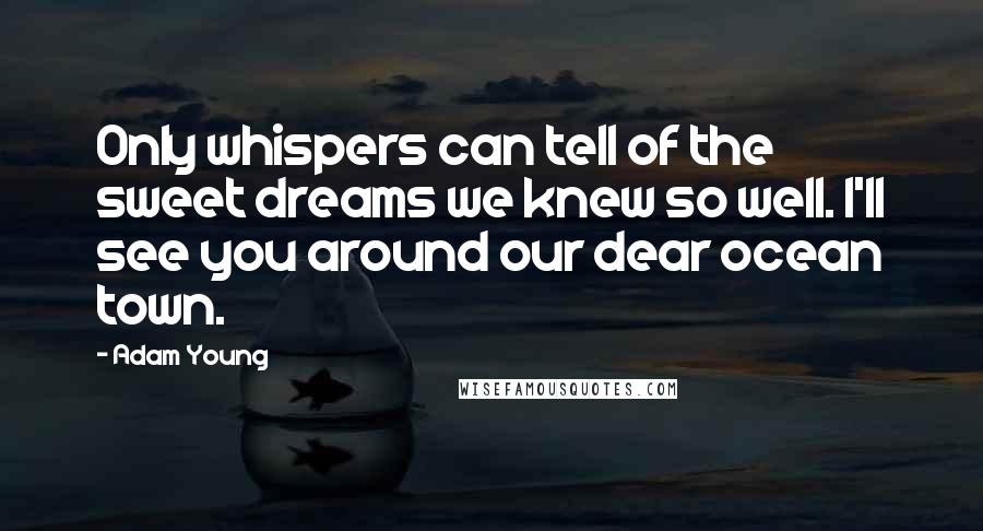 Adam Young Quotes: Only whispers can tell of the sweet dreams we knew so well. I'll see you around our dear ocean town.