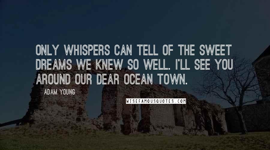 Adam Young Quotes: Only whispers can tell of the sweet dreams we knew so well. I'll see you around our dear ocean town.