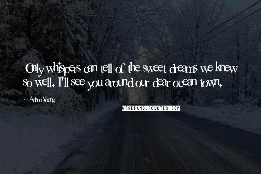 Adam Young Quotes: Only whispers can tell of the sweet dreams we knew so well. I'll see you around our dear ocean town.