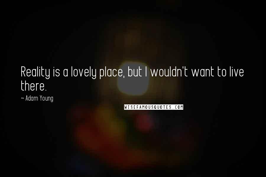 Adam Young Quotes: Reality is a lovely place, but I wouldn't want to live there.