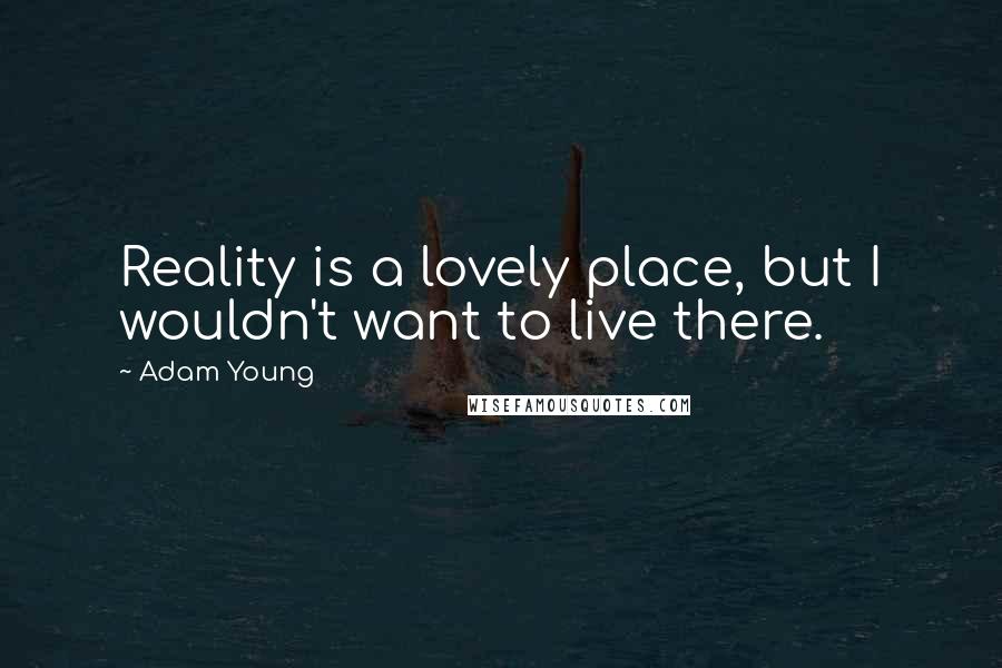 Adam Young Quotes: Reality is a lovely place, but I wouldn't want to live there.