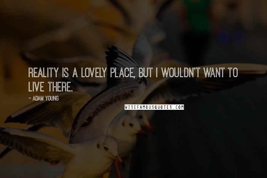 Adam Young Quotes: Reality is a lovely place, but I wouldn't want to live there.