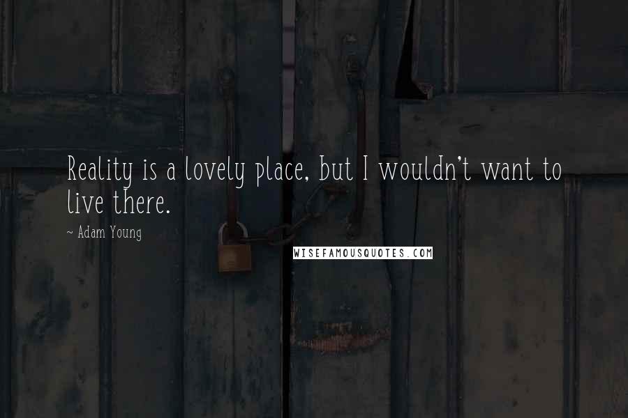 Adam Young Quotes: Reality is a lovely place, but I wouldn't want to live there.