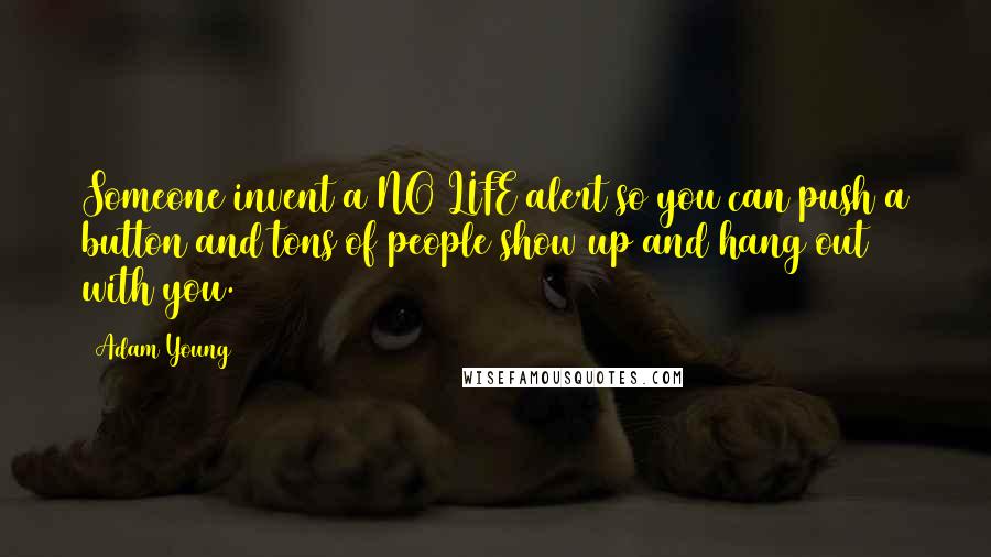 Adam Young Quotes: Someone invent a NO LIFE alert so you can push a button and tons of people show up and hang out with you.