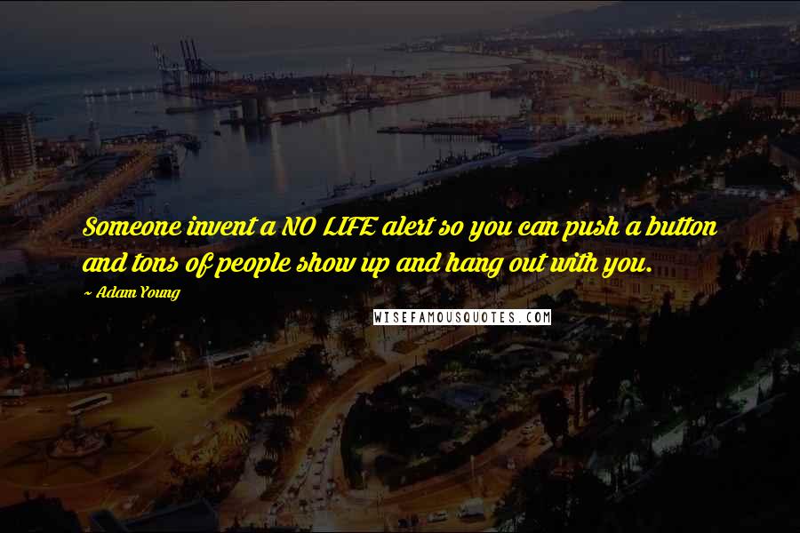 Adam Young Quotes: Someone invent a NO LIFE alert so you can push a button and tons of people show up and hang out with you.