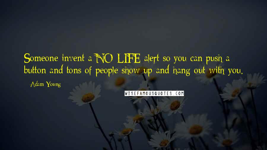 Adam Young Quotes: Someone invent a NO LIFE alert so you can push a button and tons of people show up and hang out with you.