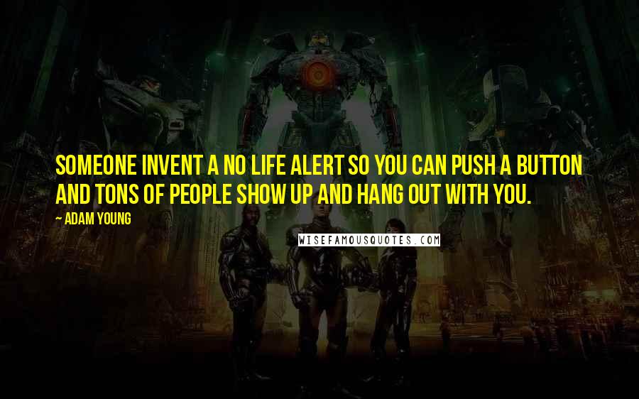 Adam Young Quotes: Someone invent a NO LIFE alert so you can push a button and tons of people show up and hang out with you.