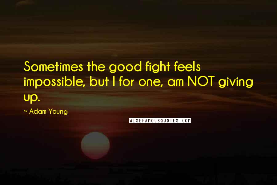 Adam Young Quotes: Sometimes the good fight feels impossible, but I for one, am NOT giving up.