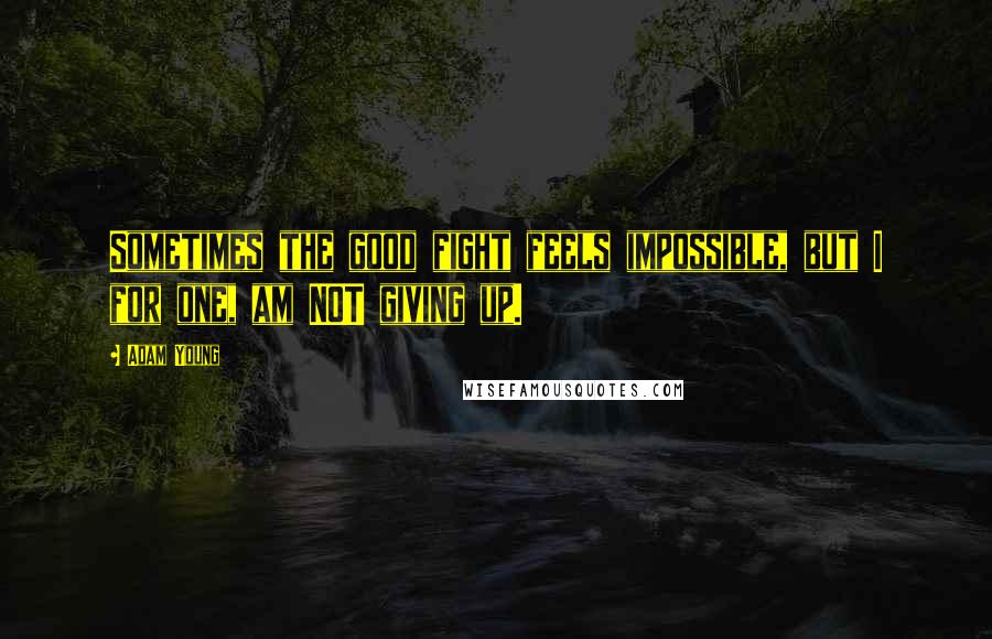 Adam Young Quotes: Sometimes the good fight feels impossible, but I for one, am NOT giving up.