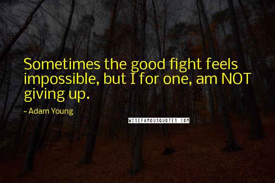 Adam Young Quotes: Sometimes the good fight feels impossible, but I for one, am NOT giving up.