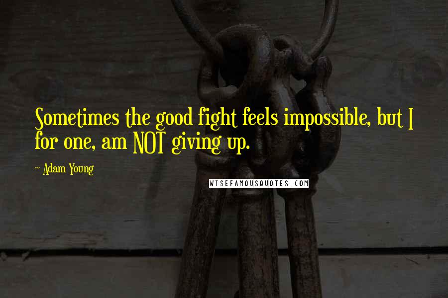Adam Young Quotes: Sometimes the good fight feels impossible, but I for one, am NOT giving up.