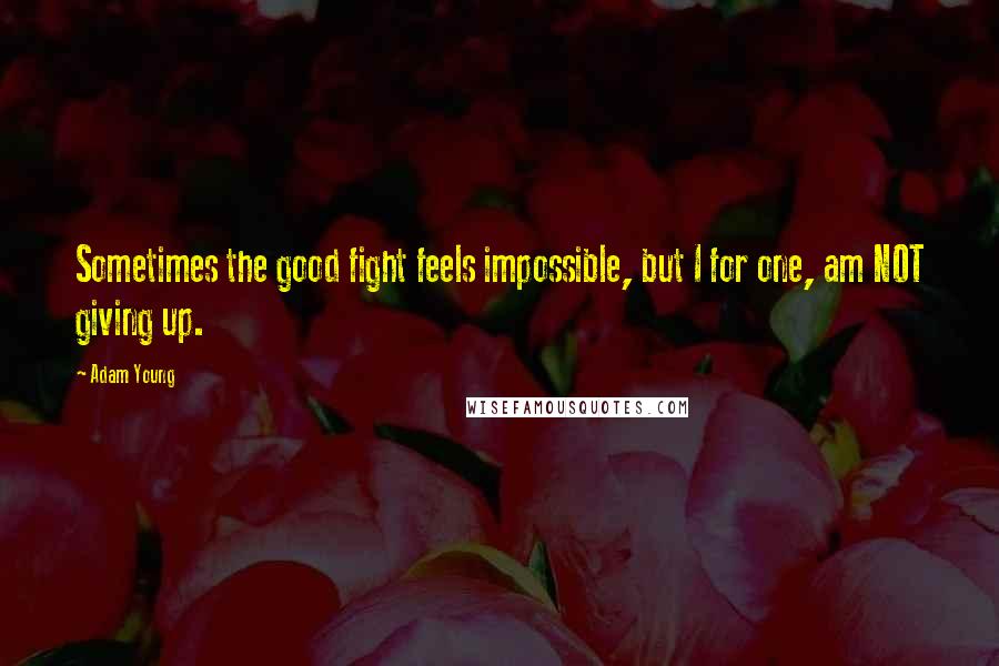 Adam Young Quotes: Sometimes the good fight feels impossible, but I for one, am NOT giving up.