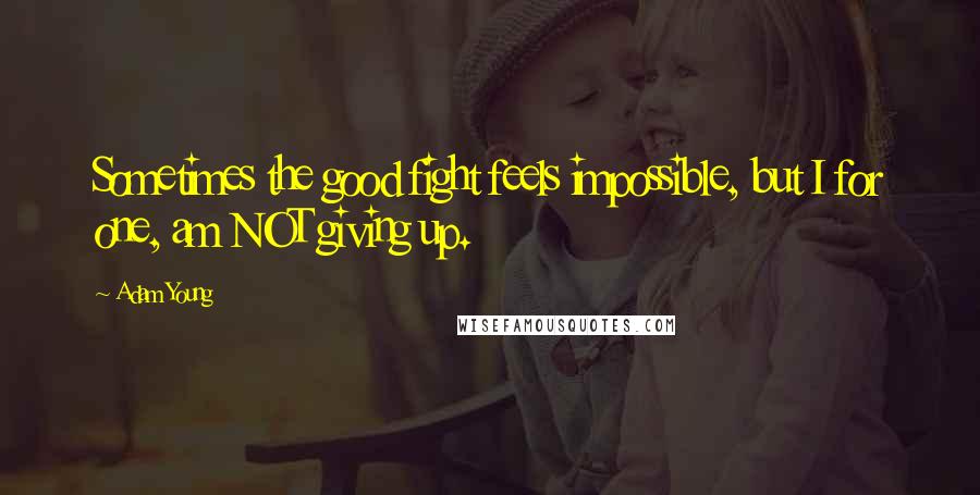 Adam Young Quotes: Sometimes the good fight feels impossible, but I for one, am NOT giving up.