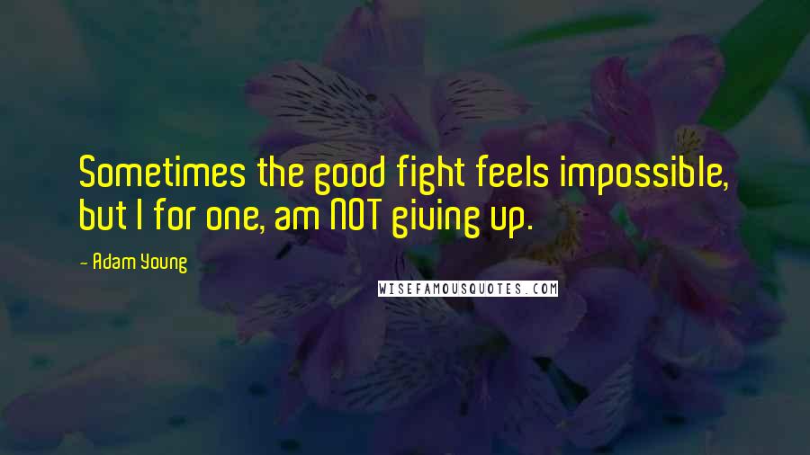 Adam Young Quotes: Sometimes the good fight feels impossible, but I for one, am NOT giving up.