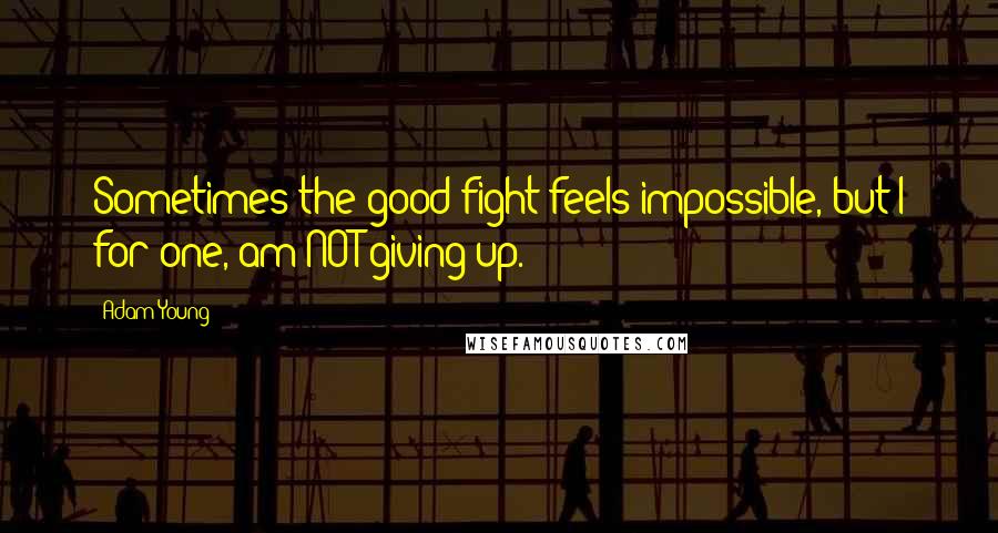Adam Young Quotes: Sometimes the good fight feels impossible, but I for one, am NOT giving up.