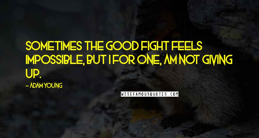 Adam Young Quotes: Sometimes the good fight feels impossible, but I for one, am NOT giving up.