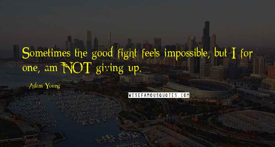 Adam Young Quotes: Sometimes the good fight feels impossible, but I for one, am NOT giving up.