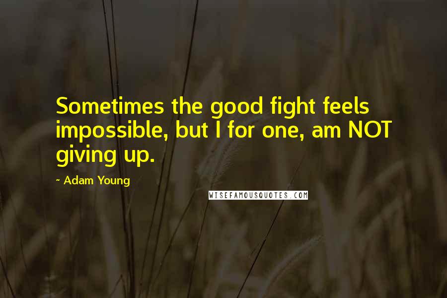 Adam Young Quotes: Sometimes the good fight feels impossible, but I for one, am NOT giving up.