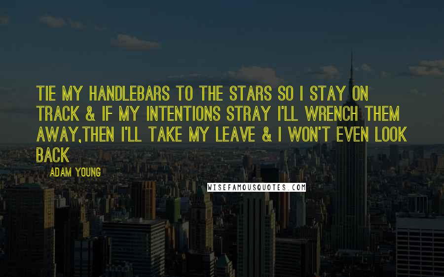 Adam Young Quotes: Tie my handlebars to the stars so I stay on track & if my intentions stray I'll wrench them away,then I'll take my leave & I won't even look back