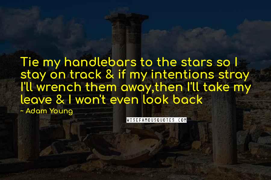 Adam Young Quotes: Tie my handlebars to the stars so I stay on track & if my intentions stray I'll wrench them away,then I'll take my leave & I won't even look back