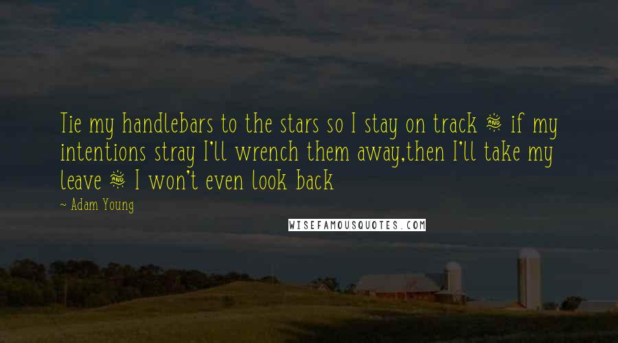 Adam Young Quotes: Tie my handlebars to the stars so I stay on track & if my intentions stray I'll wrench them away,then I'll take my leave & I won't even look back