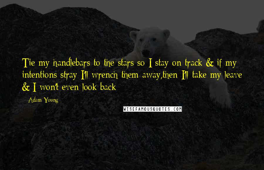 Adam Young Quotes: Tie my handlebars to the stars so I stay on track & if my intentions stray I'll wrench them away,then I'll take my leave & I won't even look back