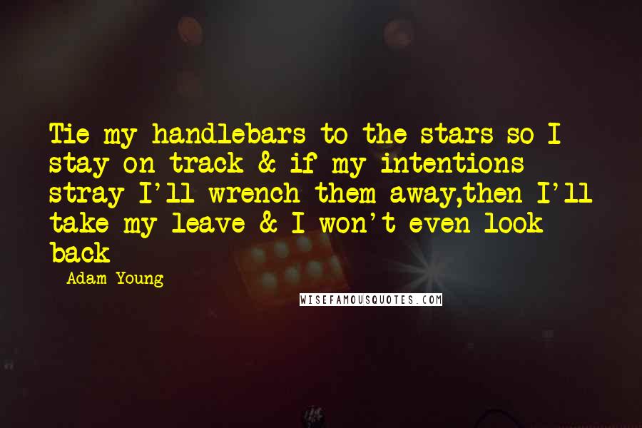 Adam Young Quotes: Tie my handlebars to the stars so I stay on track & if my intentions stray I'll wrench them away,then I'll take my leave & I won't even look back