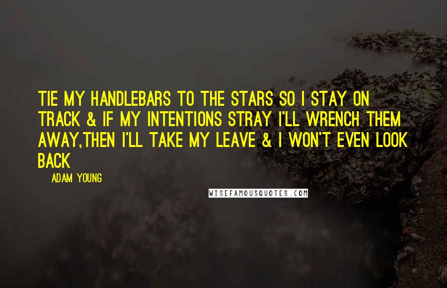Adam Young Quotes: Tie my handlebars to the stars so I stay on track & if my intentions stray I'll wrench them away,then I'll take my leave & I won't even look back
