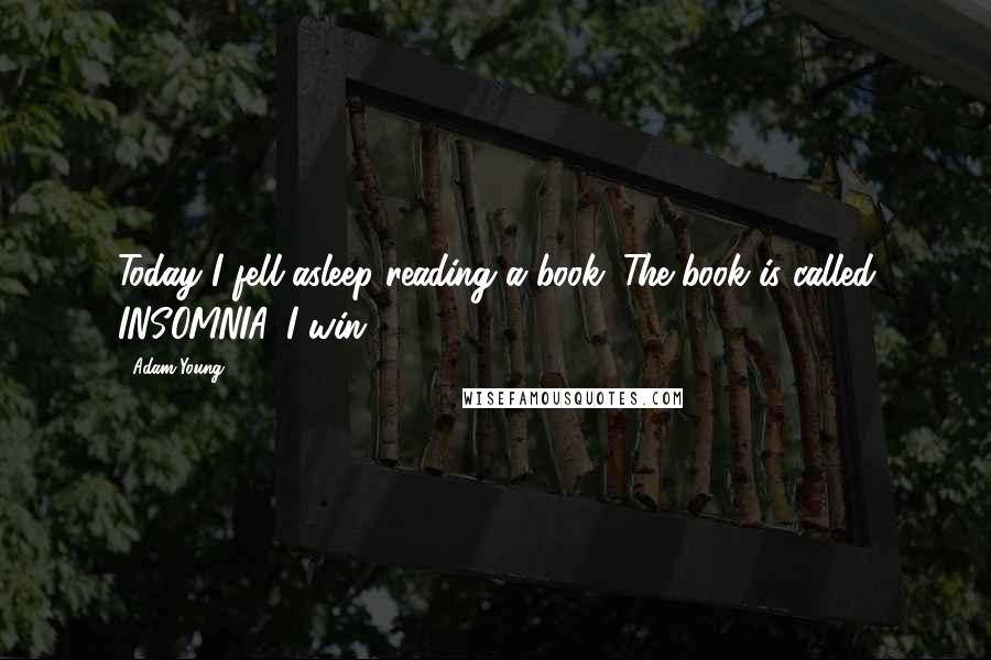 Adam Young Quotes: Today I fell asleep reading a book. The book is called INSOMNIA. I win.