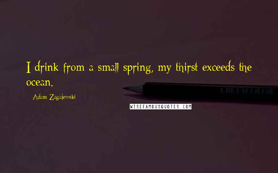 Adam Zagajewski Quotes: I drink from a small spring, my thirst exceeds the ocean.