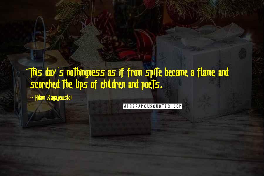 Adam Zagajewski Quotes: This day's nothingness as if from spite became a flame and scorched the lips of children and poets.