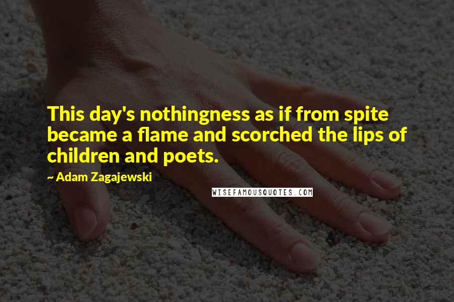 Adam Zagajewski Quotes: This day's nothingness as if from spite became a flame and scorched the lips of children and poets.