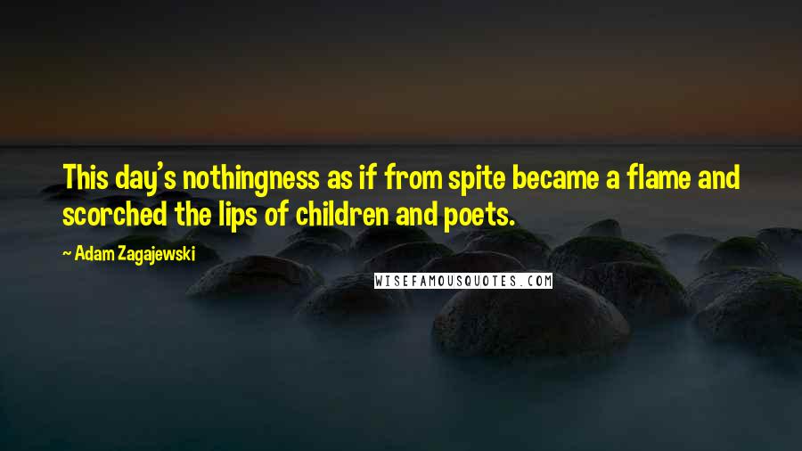 Adam Zagajewski Quotes: This day's nothingness as if from spite became a flame and scorched the lips of children and poets.