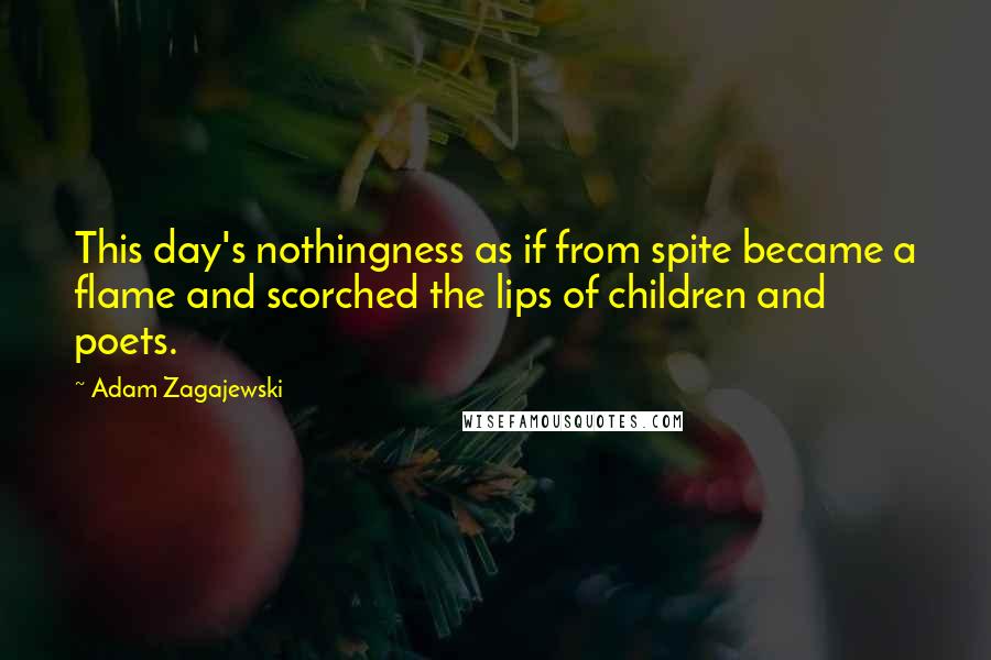 Adam Zagajewski Quotes: This day's nothingness as if from spite became a flame and scorched the lips of children and poets.