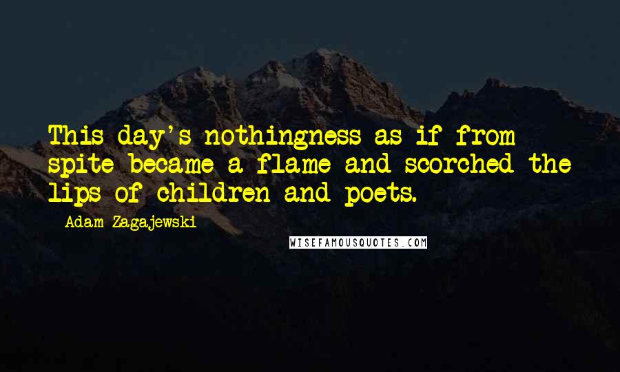 Adam Zagajewski Quotes: This day's nothingness as if from spite became a flame and scorched the lips of children and poets.